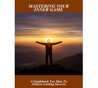 Mastering Your Inner Game: A Guidebook For Men To Achieve Lasting Success