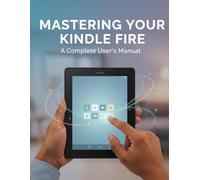 Mastering Your Kindle Fire: A Complete User'S Manual