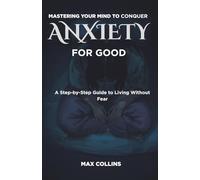 MASTERING YOUR MIND TO CONQUER ANXIETY FOR GOOD: A Step-by-Step Guide to Living Without Fear
