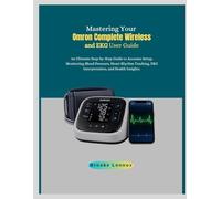 Mastering Your Omron Complete Wireless and EKG User Guide: An Ultimate Step-by-Step Guide to Accurate Setup, Monitoring Blood Pressure, Heart Rhythm Tracking, EKG Interpretation, and Health Insights.