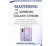 MASTERING YOUR SAMSUNG GALAXY Z FOLD8: The Beginner-Friendly Guide to Unlocking Multitasking, Galaxy AI, Productivity, Photography, Battery Life, and Hidden Features
