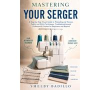 Mastering Your Serger: A Step-by-Step Visual Guide to Threading and Tension, Fabric and Stitch Techniques, Troubleshooting and Professional Finishes for Beginners and Beyond