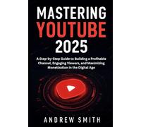 Mastering YouTube 2025: A Step-by-Step Guide to Building a Profitable Channel, Engaging Viewers, and Maximizing Monetization in the Digital Age