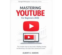 MASTERING YOUTUBE For Beginners 2026: The Complete Step-by-Step Guide to Building, Growing, and Monetizing a Successful Video Channel from Scratch