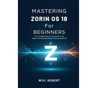 Mastering Zorin OS 18 for Beginners: The Complete Step-by-Step Guide to the Modern Linux Desktop Based on Ubuntu 24.04 LTS