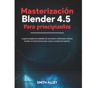 Masterización Blender 4.5 Para principiantes: La guía completa de modelado 3D, animación, renderizado y efectos visuales con instrucciones paso a paso y consejos de expertos.