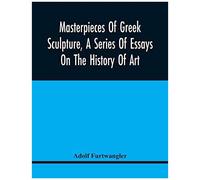 Masterpieces Of Greek Sculpture, A Series Of Essays On The History Of Art