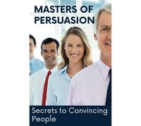 Masters Of Persuasion: Secrets To Convincing People