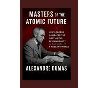 Masters of the Atomic Future: How Leaders Navigated The Most Awful Responsibility in the Birth of a Nuclear World
