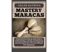 MASTERY MARACAS: Comprehensive Step-by-Step Guide to Understanding, Learning, and Mastering the Instrument Like a Pro, Even Without Prior Experience