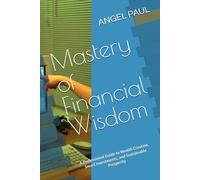 Mastery of Financial Wisdom: A Professional Guide to Wealth Creation, Smart Investments, and Sustainable Prosperity