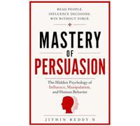 MASTERY OF PERSUASION: The Hidden Psychology of Influence, Manipulation, and Human Behavior