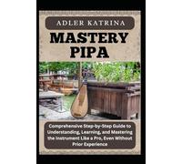 MASTERY PIPA: Comprehensive Step-by-Step Guide to Understanding, Learning, and Mastering the Instrument Like a Pro, Even Without Prior Experience
