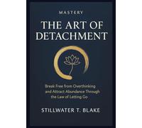 MASTERY THE ART OF DETACHMENT: Break Free from Overthinking and Attract Abundance Through the Law of Letting Go