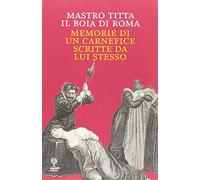 Mastro Titta, il boia di Roma. Memorie di un carnefice scritte da lui stesso