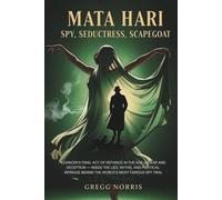 Mata Hari: Spy, Seductress, Scapegoat: A Dancer’s Final Act of Defiance in the Age of War and Deception - Inside the Lies, Myths, and Political Intrigue Behind the World’s Most Famous Spy Trial