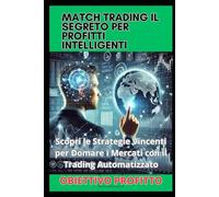 Match Trading Il Segreto per Profitti Intelligenti: Scopri le Strategie Vincenti per Domare i Mercati con il Trading Automatizzato