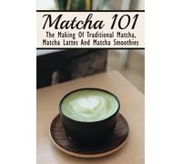 Matcha 101: The Making Of Traditional Matcha, Matcha Lattes And Matcha Smoothies: Matcha Green Tea Benefits