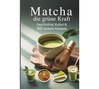Matcha - Die grüne Kraft: Geschichte, Kultur & 80 leckere Rezepte für Körper, Geist und Seele