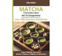 Matcha - Il Grande Libro del Tè Giapponese con 100 Ricette Deliziose: Ricette, Benefici, Preparazione e Tradizioni del Tè Verde Giapponese: Matcha, Sencha, Gyokuro, Hōjicha, Genmaicha