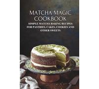 Matcha Magic Cookbook: Simple Matcha Baking Recipes for Pastries, Cakes, Cookies and Other Sweets