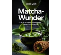 Matcha-Wunder - Das grüne Superfood für Energie, Detox und Stoffwechsel: Wirkung, Zubereitung, Antioxidantien, Koffeinbalance, Rezepte, Gesundheit, ... und tägliche Wohlfühlroutinen einfach erklärt