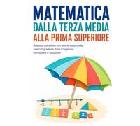 MATEMATICA dalla terza media alla prima superiore: Ripasso completo con teoria essenziale, esercizi graduati, test d’ingresso, formulario e soluzioni