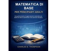 MATEMATICA DI BASE PER PRINCIPIANTI ADULTI: Una guida semplice di aggiornamento matematico per adulti che stanno riprendendo il loro percorso educativo