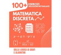 Matematica Discreta: Dalla Logica ai Grafi e Algoritmi | Il Libro di Esercizi Completo con 100+ Problemi e Soluzioni Dettagliate