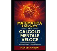Matematica ragionata per il calcolo mentale veloce: Guida pratica al calcolo mentale rapido con strategie aritmetiche, logica e matematica vedica