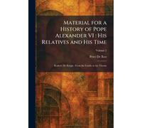 Material for a History of Pope Alexander VI: His Relatives and His Time: Roderic De Borgia: From the Cradle to the Throne