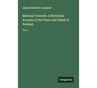 Material Towards: A Statistical Account of the Town and Island of Bombay: Vol. I