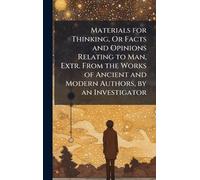 Materials for Thinking, Or Facts and Opinions Relating to Man, Extr. From the Works of Ancient and Modern Authors, by an Investigator