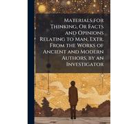 Materials for Thinking, Or Facts and Opinions Relating to Man, Extr. From the Works of Ancient and Modern Authors, by an Investigator