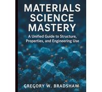 Materials Science Mastery: A Unified Guide to Structure, Properties, and Engineering Use