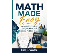 Math Made Easy: A Beginner's Guide to Everyday Math and Practical Problem Solving