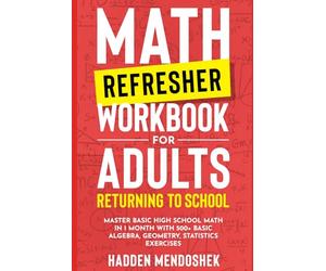 Math Refresher Workbook for Adults Returning to School: Master Basic High School Math in 1 Month With 500+ Basic Algebra, Geometry, Statistics Exercises