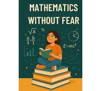 Math Without Fear: Understanding it is easier than you think: The simple and clear guide to understanding math even if you think you can't do it