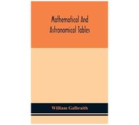 Mathematical And Astronomical Tables, For The Use Of Students Of Mathematics, Practical Astronomers, Surveyors, Engineers, And Navigators; With An Introd. Containing The Explanation And Use Of The Tab