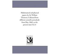 Mathematical And Physical Papers, By Sir William Thomson. Collected From Different Scientific Periodicals From May, 1841, To The Present Time.Vol. 4