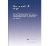 Mathematical digests: Containing the elements and application of geometry, and plane trigonometry, whether by instrumental construction, or by ... the measuring of heights and distances, &c.