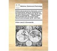 Mathematical Elements of Physicks, Prov'd by Experiments: Being an Introduction to Sir Isaac Newton's Philosophy. by Dr. Wm. James 's Gravesande, ... Gravesande, Willem Jacob 's (Auteur)