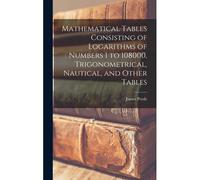 Mathematical Tables Consisting Of Logarithms Of Numbers 1 To 108000, Trigonometrical, Nautical, And Other Tables