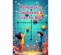 Mathematics Coordinates and Grids for Kids: A Beginner's Guide to Plotting Points, the Coordinate Plane, X and Y Axes, Shapes, Graphs, and Real-World Map Skills