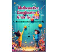 Mathematics Coordinates and Grids for Kids: A Beginner's Guide to Plotting Points, the Coordinate Plane, X and Y Axes, Shapes, Graphs, and Real-World Map Skills