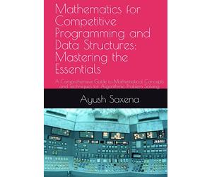 Mathematics for Competitive Programming and Data Structures: Mastering the Essentials: A Comprehensive Guide to Mathematical Concepts and Techniques for Algorithmic Problem Solving