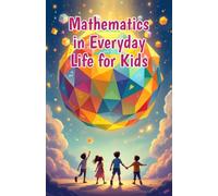 Mathematics in Everyday Life for Kids: A Beginner's Guide to Real-World Numbers, Shapes, and Patterns in Cooking, Sports, Nature, Art, and More