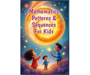 Mathematics Patterns and Sequences for Kids: A Beginner's Guide to Number Sequences, Shape Tessellations, Fibonacci, Nature and Art for Early Elementary Learners