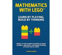 Mathematics with LEGO® - Learn by playing, build by thinking: Hands-on and creative activities to teach numbers, operations, and logical thinking at home and at school