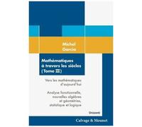 Mathématiques À Travers Les Siècles - Tome 3, Vers Les Mathématiques D'aujourd'hui : Analyse Fonctionnelle, Nouvelles Algèbres Et Géométries, Statistique Et Logique